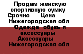 Продам женскую спортивную сумку!! Срочно!  › Цена ­ 800 - Нижегородская обл. Одежда, обувь и аксессуары » Аксессуары   . Нижегородская обл.